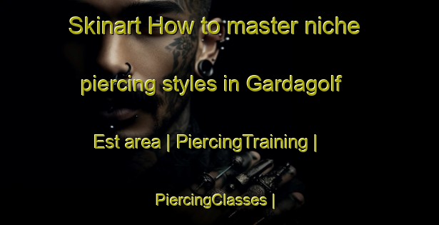 Skinart How to master niche piercing styles in Gardagolf Est area | PiercingTraining | PiercingClasses | SkinartTraining-Italy
